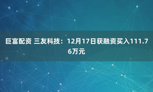 巨富配资 三友科技:12月17日获融资买入111.76万元