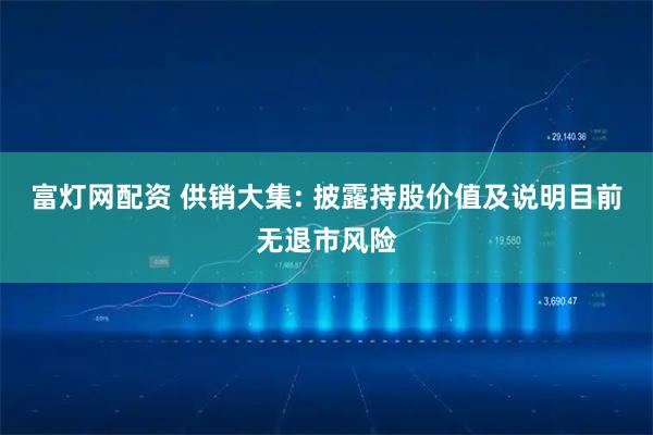 富灯网配资 供销大集: 披露持股价值及说明目前无退市风险