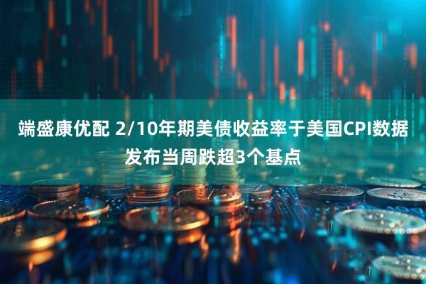 端盛康优配 2/10年期美债收益率于美国CPI数据发布当周跌超3个基点
