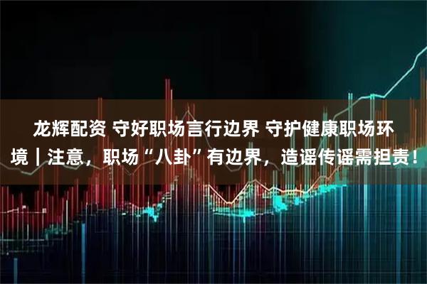 龙辉配资 守好职场言行边界 守护健康职场环境｜注意，职场“八卦”有边界，造谣传谣需担责！