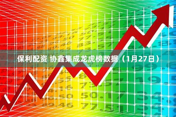 保利配资 协鑫集成龙虎榜数据（1月27日）