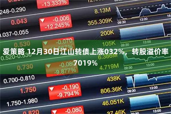 爱策略 12月30日江山转债上涨032%，转股溢价率7019%