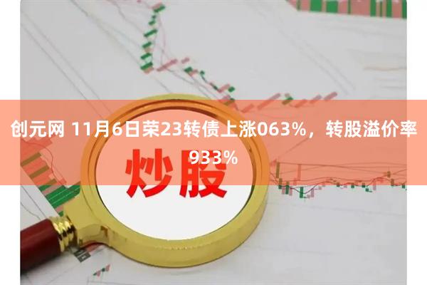 创元网 11月6日荣23转债上涨063%，转股溢价率933%