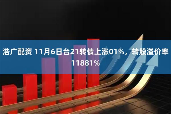 浩广配资 11月6日台21转债上涨01%,转股溢价率11881%