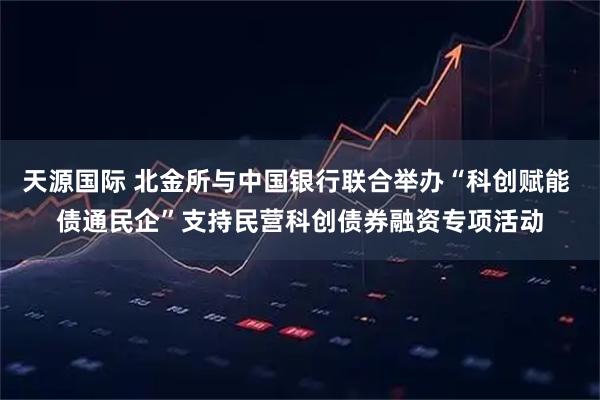 天源国际 北金所与中国银行联合举办“科创赋能 债通民企”支持民营科创债券融资专项活动