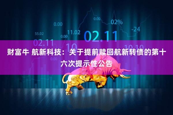 财富牛 航新科技：关于提前赎回航新转债的第十六次提示性公告