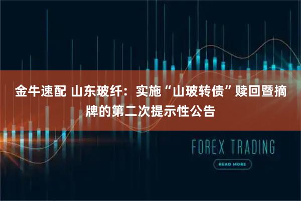 金牛速配 山东玻纤：实施“山玻转债”赎回暨摘牌的第二次提示性公告
