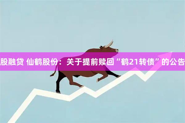 股融贷 仙鹤股份：关于提前赎回“鹤21转债”的公告