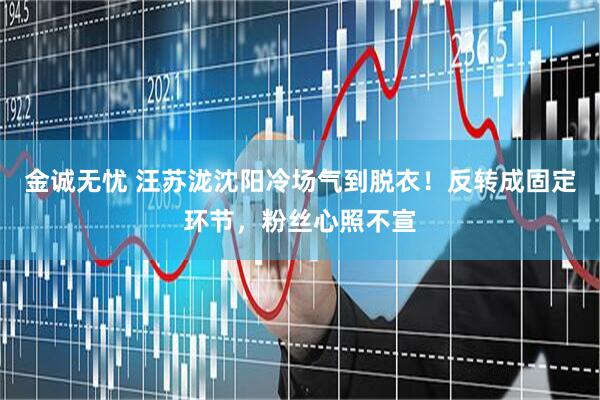 金诚无忧 汪苏泷沈阳冷场气到脱衣！反转成固定环节，粉丝心照不宣