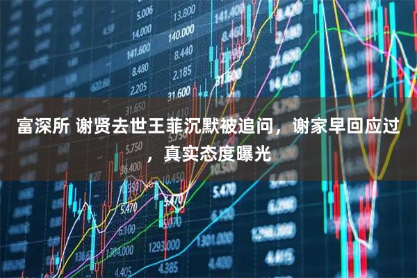 富深所 谢贤去世王菲沉默被追问，谢家早回应过，真实态度曝光