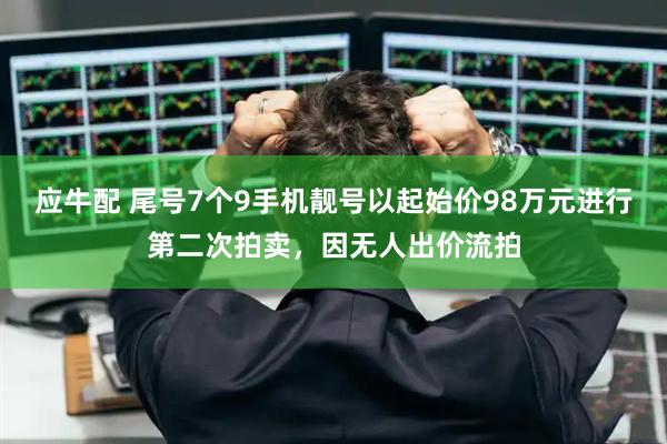 应牛配 尾号7个9手机靓号以起始价98万元进行第二次拍卖，因无人出价流拍