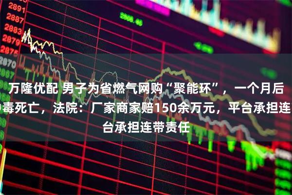 万隆优配 男子为省燃气网购“聚能环”，一个月后妻儿中毒死亡，法院：厂家商家赔150余万元，平台承担连带责任