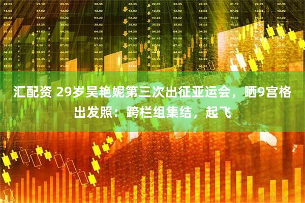汇配资 29岁吴艳妮第三次出征亚运会，晒9宫格出发照：跨栏组集结，起飞